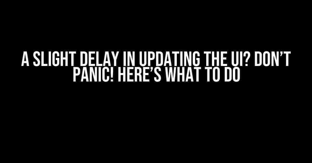 A Slight Delay in Updating the UI? Don’t Panic! Here’s What to Do