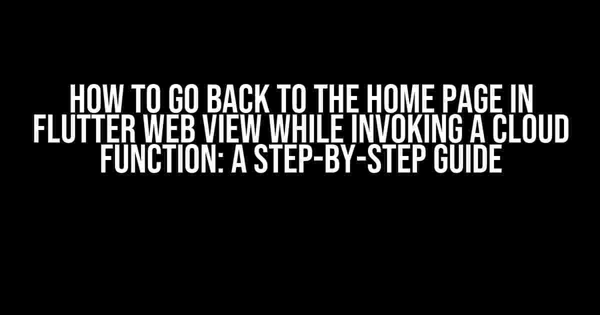 How to Go Back to the Home Page in Flutter Web View While Invoking a Cloud Function: A Step-by-Step Guide