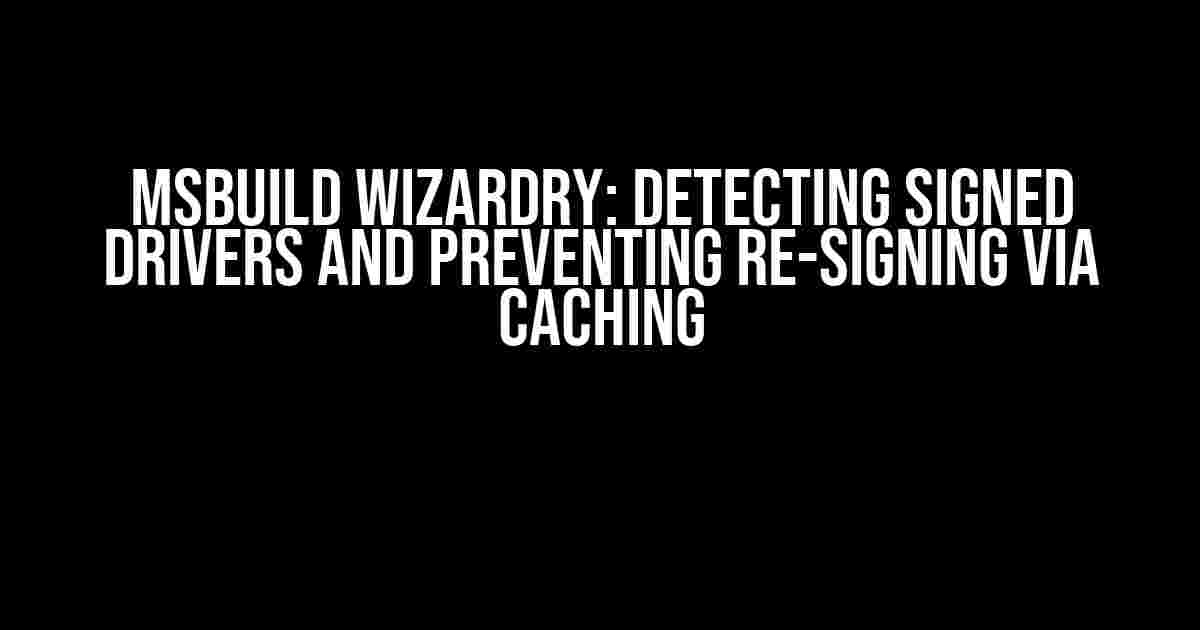 MSBuild Wizardry: Detecting Signed Drivers and Preventing Re-Signing via Caching