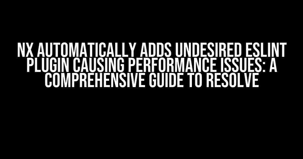 NX Automatically Adds Undesired ESLint Plugin Causing Performance Issues: A Comprehensive Guide to Resolve