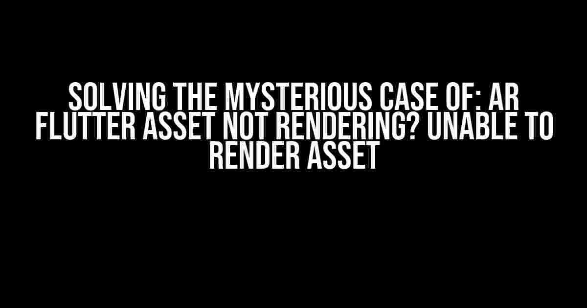 Solving the Mysterious Case of: AR Flutter Asset Not Rendering? Unable to Render Asset