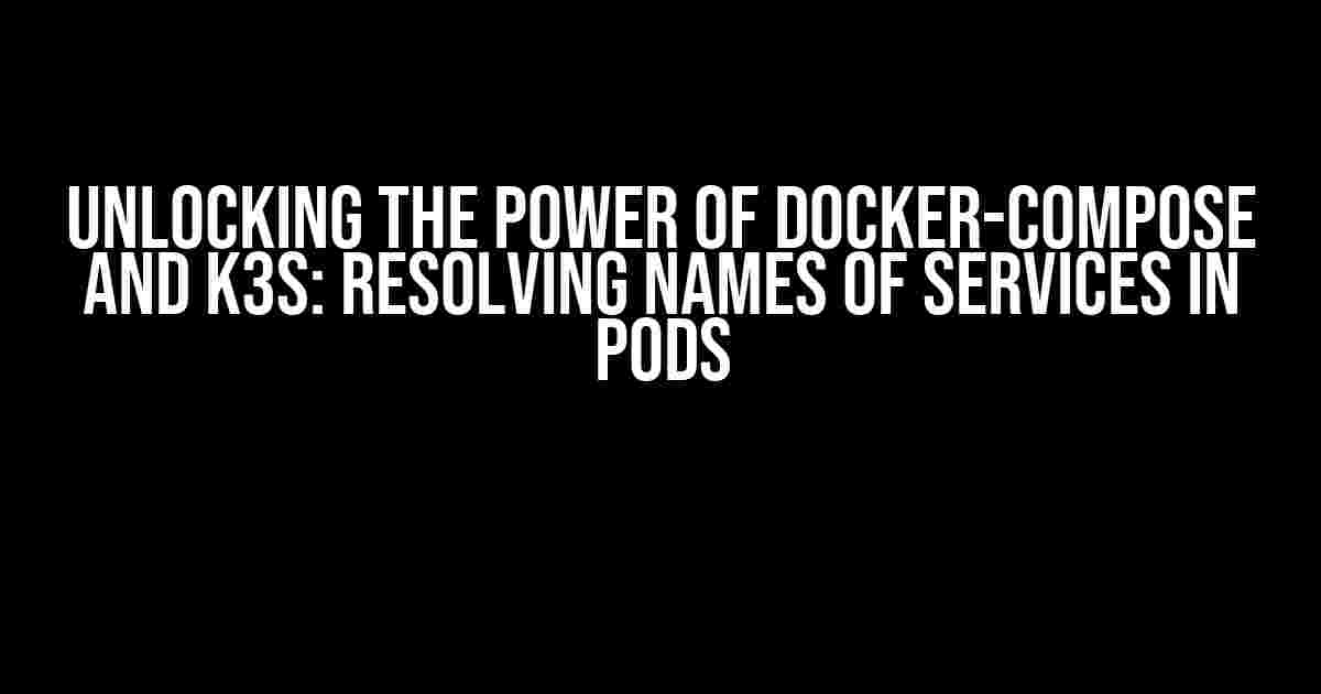 Unlocking the Power of Docker-Compose and K3s: Resolving Names of Services in Pods