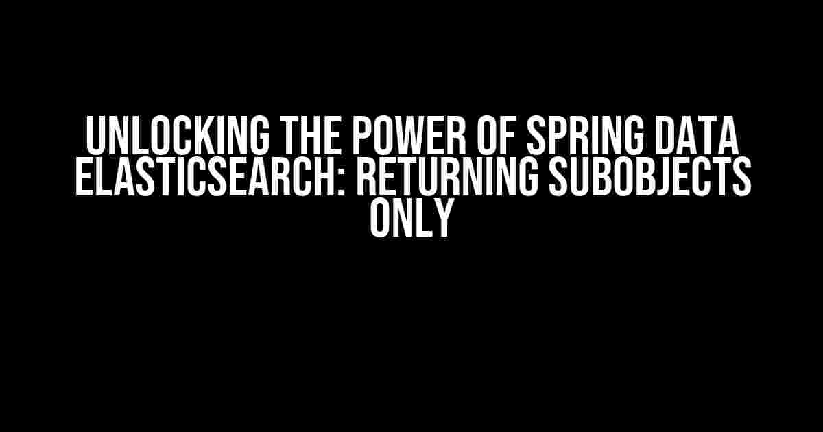 Unlocking the Power of Spring Data Elasticsearch: Returning Subobjects Only