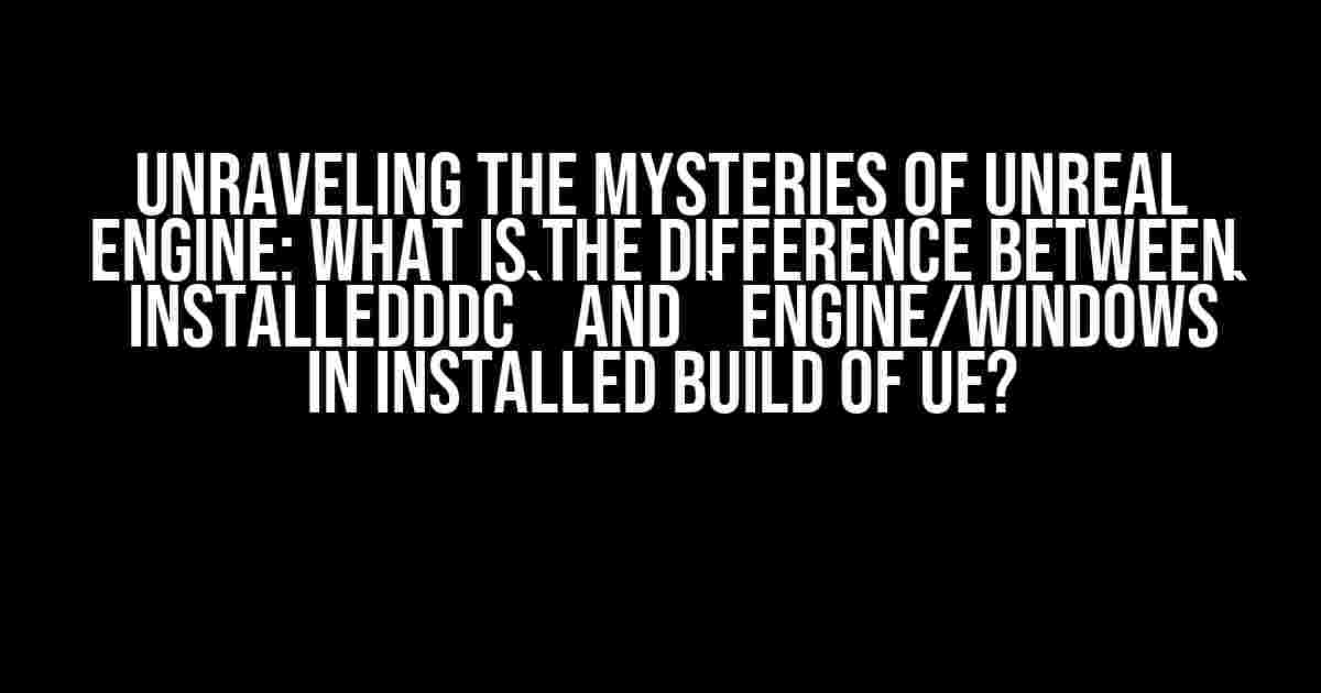 Unraveling the Mysteries of Unreal Engine: What is the difference between `InstalledDDC` and `Engine/Windows` in Installed Build of UE?